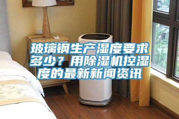 玻璃钢生产湿度要求多少？用小黄片直播视频控湿度的最新新闻资讯