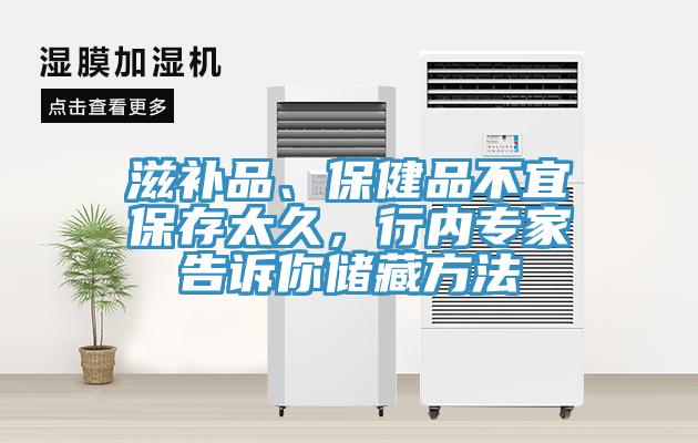 滋补品、保健品不宜保存太久，行内专家告诉你储藏方法