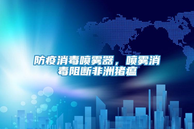 防疫消毒喷雾器，喷雾消毒阻断非洲猪瘟