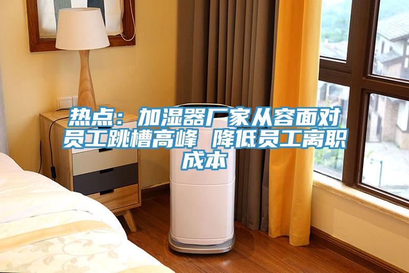 热点：加湿器厂家从容面对员工跳槽高峰 降低员工离职成本