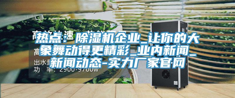 热点：小黄片直播视频企业_让你的大象舞动得更精彩_业内新闻_小黄片免费下载入口-实力厂家官网