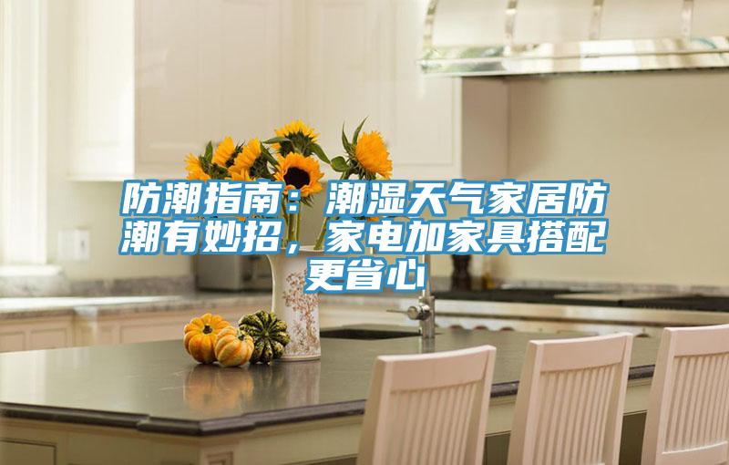 防潮指南：潮湿天气家居防潮有妙招，家电加家具搭配更省心