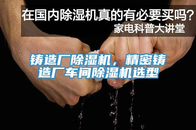 铸造厂小黄片直播视频，精密铸造厂车间小黄片直播视频选型
