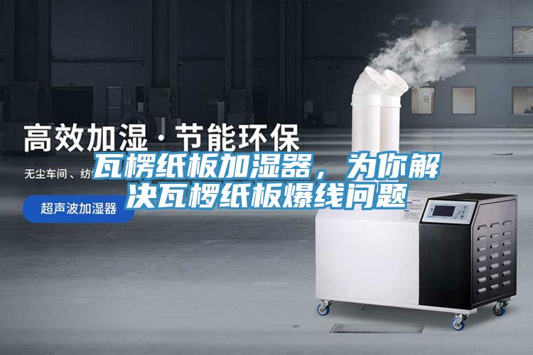 瓦楞纸板加湿器，为你解决瓦椤纸板爆线问题