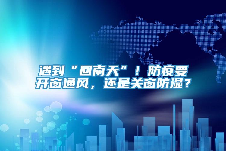 遇到“回南天”！防疫要开窗通风，还是关窗防湿？
