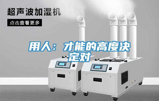 用人：才能的高度决定对
