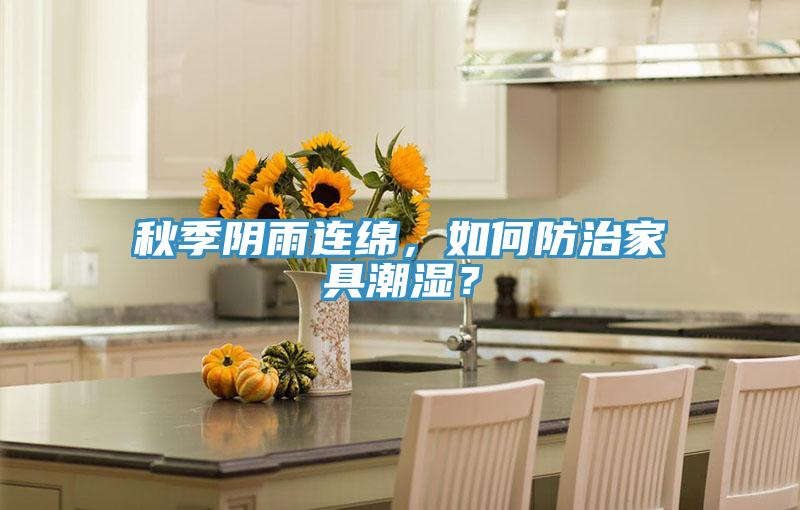 秋季阴雨连绵，如何防治家具潮湿？