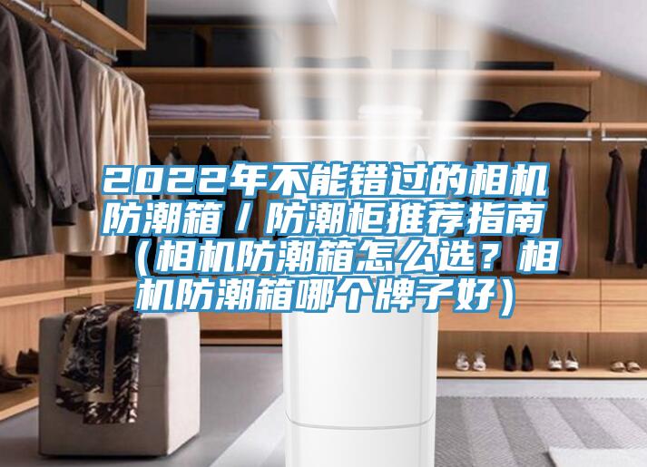 2022年不能错过的相机防潮箱／防潮柜推荐指南（相机防潮箱怎么选？相机防潮箱哪个牌子好）