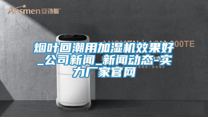 烟叶回潮用加湿机效果好_公司新闻_小黄片免费下载入口-实力厂家官网