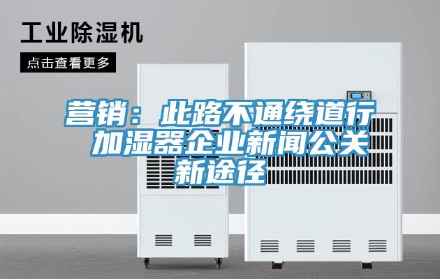 营销：此路不通绕道行 加湿器企业新闻公关新途径