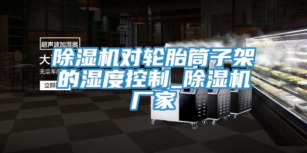 小黄片直播视频对轮胎筒子架的湿度控制_小黄片直播视频厂家