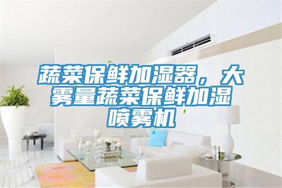 蔬菜保鲜加湿器，大雾量蔬菜保鲜加湿喷雾机
