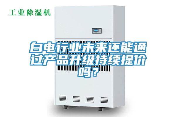 白电行业未来还能通过产品升级持续提价吗？