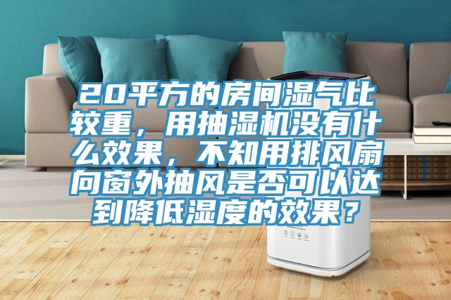 20平方的房间湿气比较重，用抽湿机没有什么效果，不知用排风扇向窗外抽风是否可以达到降低湿度的效果？