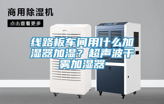 线路板车间用什么加湿器加湿？超声波干雾加湿器