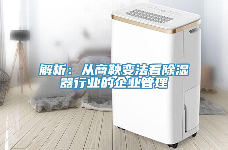 解析：从商鞅变法看除湿器行业的企业管理