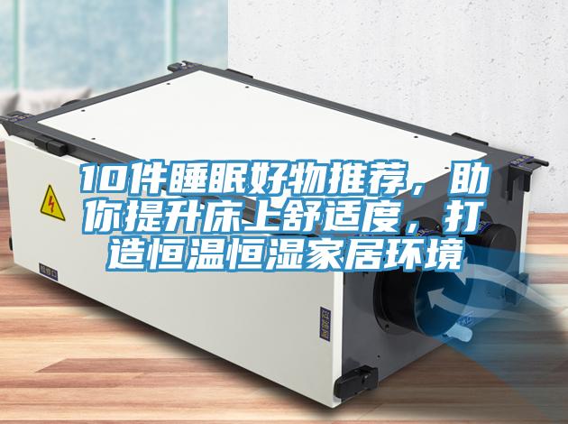 10件睡眠好物推荐，助你提升床上舒适度，打造恒温恒湿家居环境