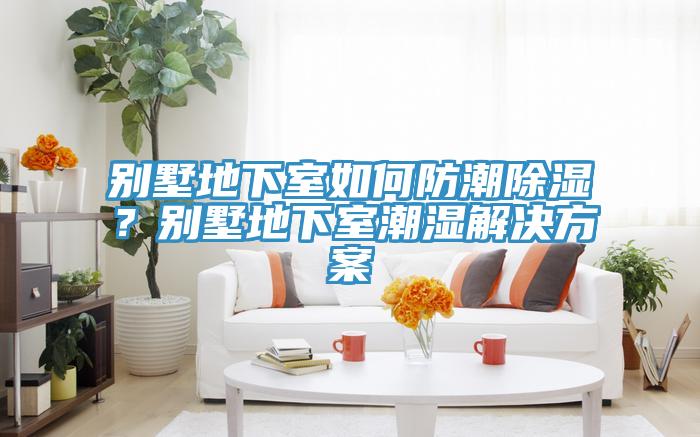 别墅地下室如何防潮除湿？别墅地下室潮湿解决方案