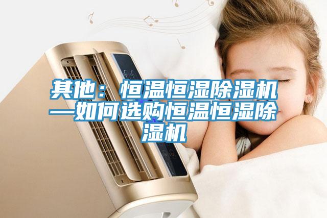 其他：恒温恒湿小黄片直播视频—如何选购恒温恒湿小黄片直播视频