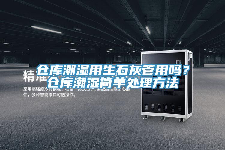 仓库潮湿用生石灰管用吗？仓库潮湿简单处理方法
