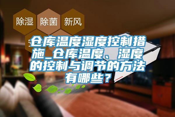 仓库温度湿度控制措施_仓库温度、湿度的控制与调节的方法有哪些？