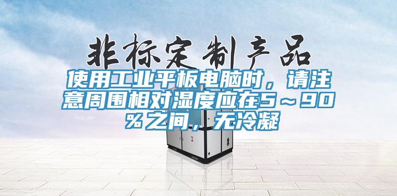 使用工业平板电脑时，请注意周围相对湿度应在5～90％之间，无冷凝