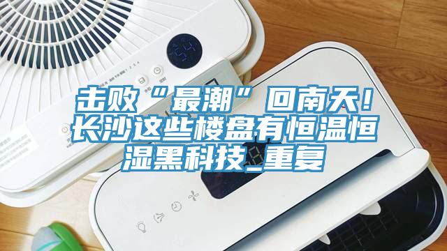 击败“最潮”回南天！长沙这些楼盘有恒温恒湿黑科技_重复