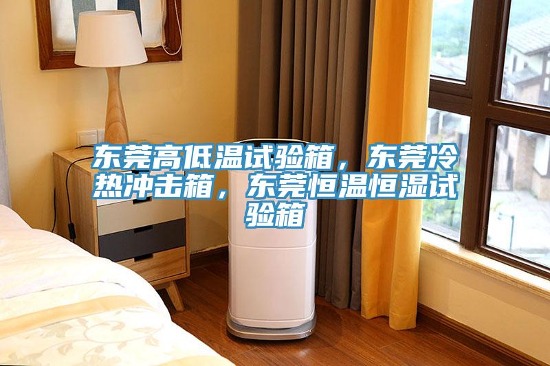 东莞高低温试验箱，东莞冷热冲击箱，东莞恒温恒湿试验箱
