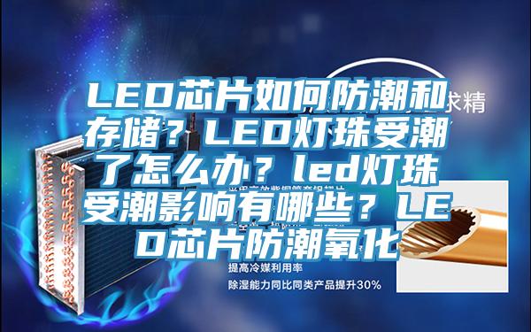 LED芯片如何防潮和存储？LED灯珠受潮了怎么办？led灯珠受潮影响有哪些？LED芯片防潮氧化