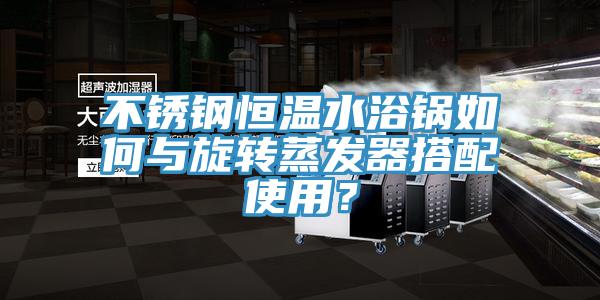 不锈钢恒温水浴锅如何与旋转蒸发器搭配使用？