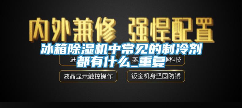 冰箱小黄片直播视频中常见的制冷剂都有什么_重复