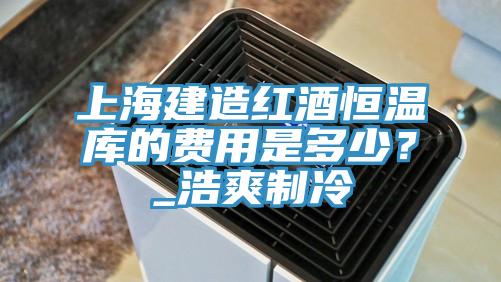 上海建造红酒恒温库的费用是多少？_浩爽制冷