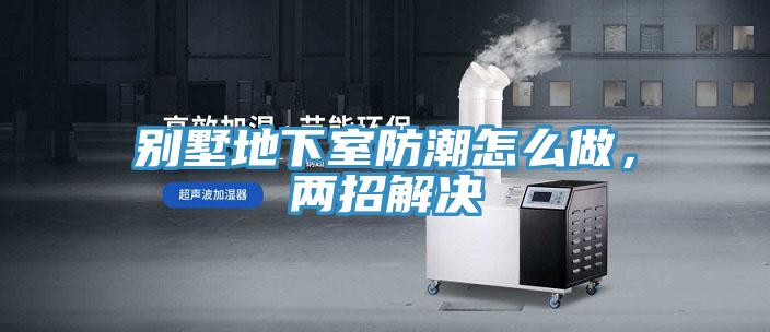 别墅地下室防潮怎么做，两招解决