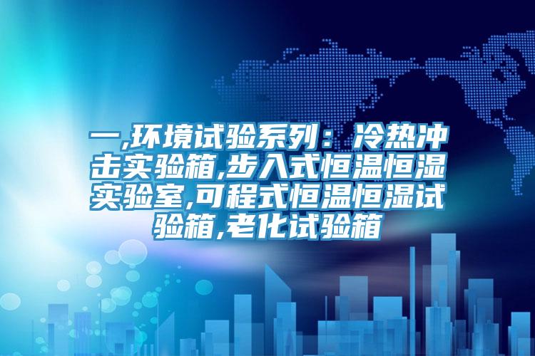 一,环境试验系列：冷热冲击实验箱,步入式恒温恒湿实验室,可程式恒温恒湿试验箱,老化试验箱