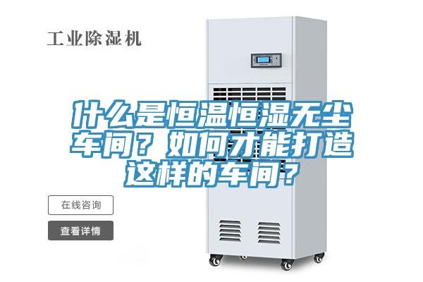 什么是恒温恒湿无尘车间？如何才能打造这样的车间？