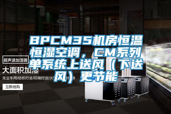 BPCM35机房恒温恒湿空调，CM系列单系统上送风（下送风）更节能