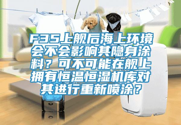 F35上舰后海上环境会不会影响其隐身涂料？可不可能在舰上拥有恒温恒湿机库对其进行重新喷涂？