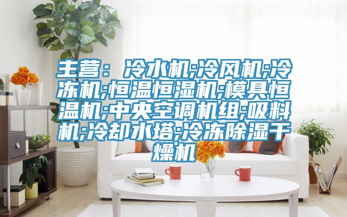 主营：冷水机;冷风机;冷冻机;恒温恒湿机;模具恒温机;中央空调机组;吸料机;冷却水塔;冷冻除湿干燥机