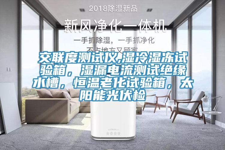 交联度测试仪,湿冷湿冻试验箱，湿漏电流测试绝缘水槽，恒温老化试验箱，太阳能光伏检