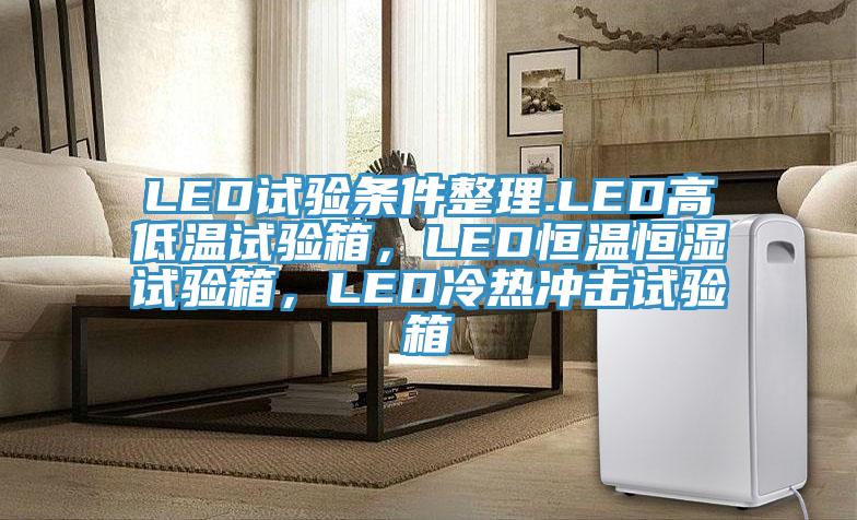 LED试验条件整理.LED高低温试验箱，LED恒温恒湿试验箱，LED冷热冲击试验箱