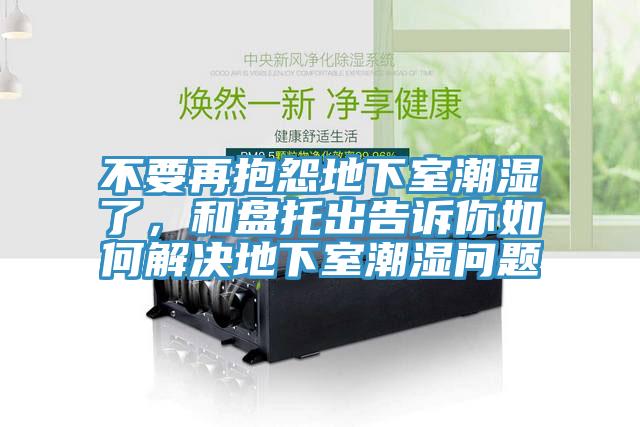 不要再抱怨地下室潮湿了，和盘托出告诉你如何解决地下室潮湿问题