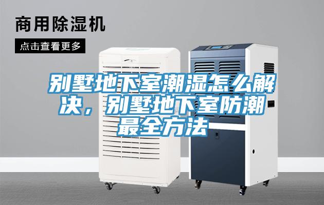 别墅地下室潮湿怎么解决，别墅地下室防潮最全方法