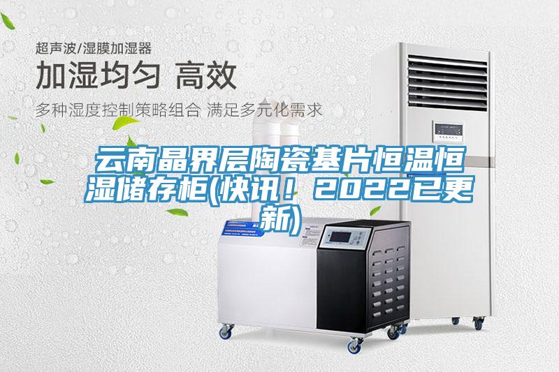 云南晶界层陶瓷基片恒温恒湿储存柜(快讯！2022已更新)