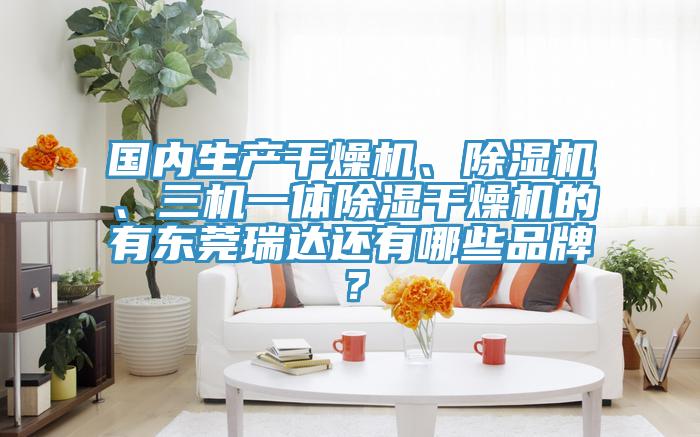 国内生产干燥机、小黄片直播视频、三机一体除湿干燥机的有东莞瑞达还有哪些品牌？