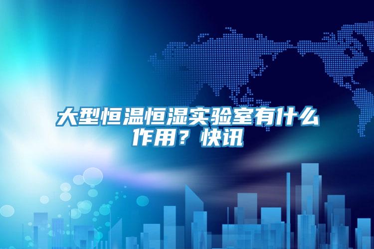 大型恒温恒湿实验室有什么作用？快讯