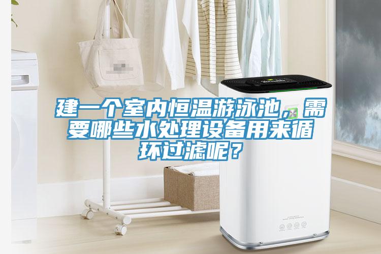 建一个室内恒温游泳池，需要哪些水处理设备用来循环过滤呢？