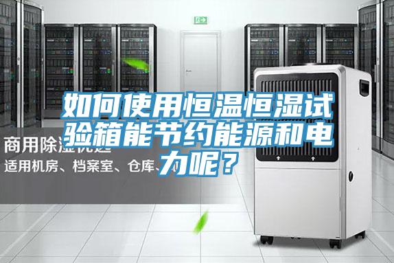 如何使用恒温恒湿试验箱能节约能源和电力呢？