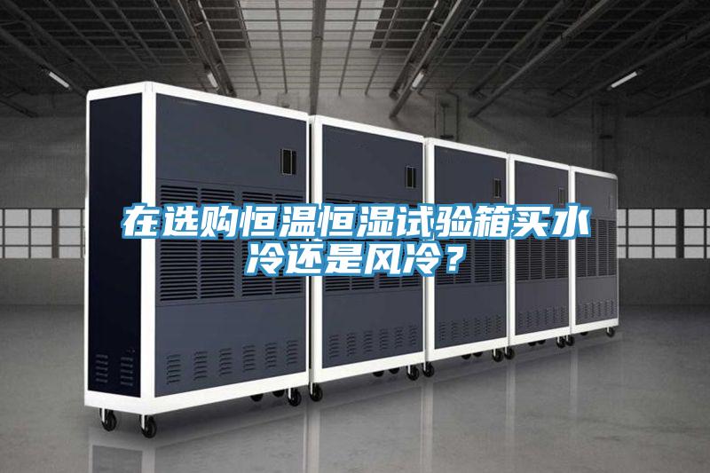 在选购恒温恒湿试验箱买水冷还是风冷？