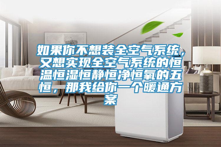如果你不想装全空气系统，又想实现全空气系统的恒温恒湿恒静恒净恒氧的五恒，那我给你一个暖通方案