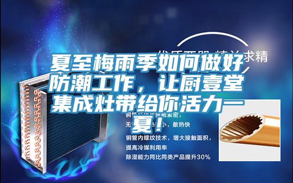 夏至梅雨季如何做好防潮工作，让厨壹堂集成灶带给你活力一夏！